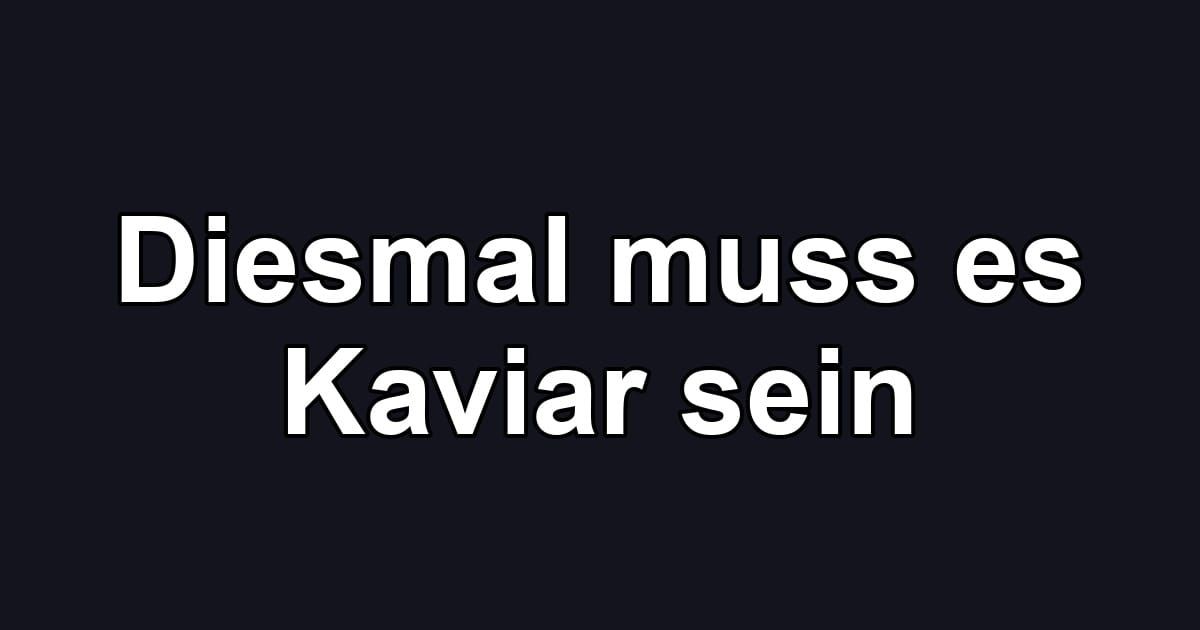 Diesmal muss es Kaviar sein