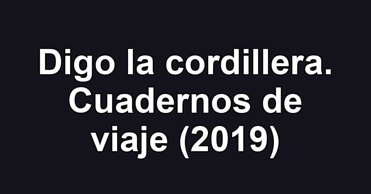 Digo la cordillera. Cuadernos de viaje (2019)