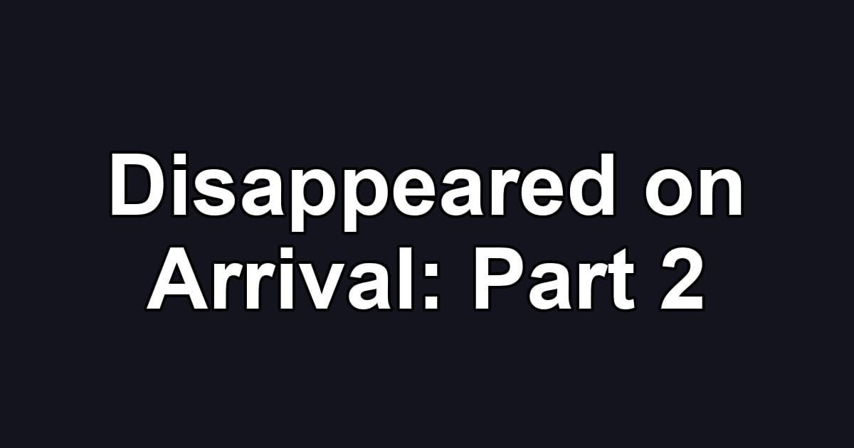 Disappeared on Arrival: Part 2