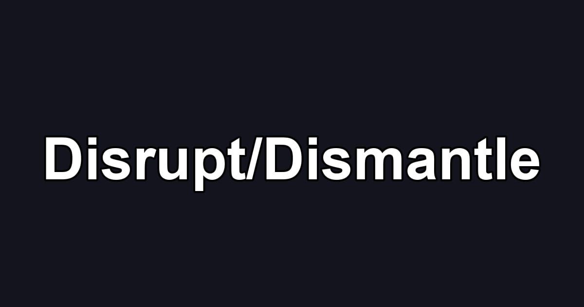Disrupt/Dismantle