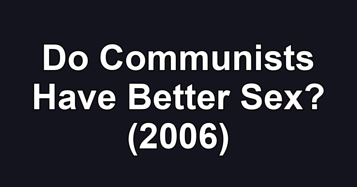 Do Communists Have Better Sex? (2006)