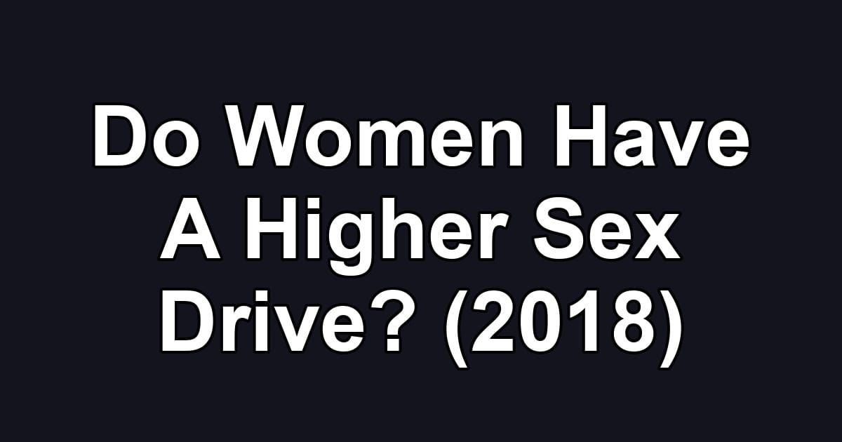 Do Women Have A Higher Sex Drive? (2018)