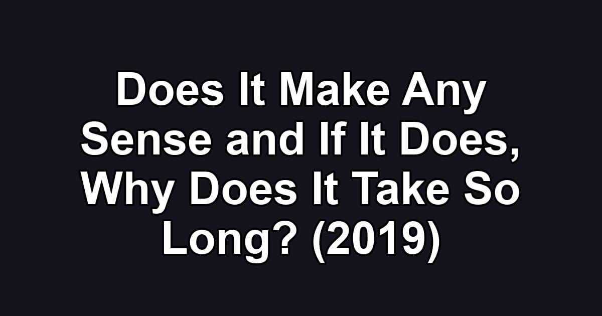 Does It Make Any Sense and If It Does, Why Does It Take So Long? (2019)