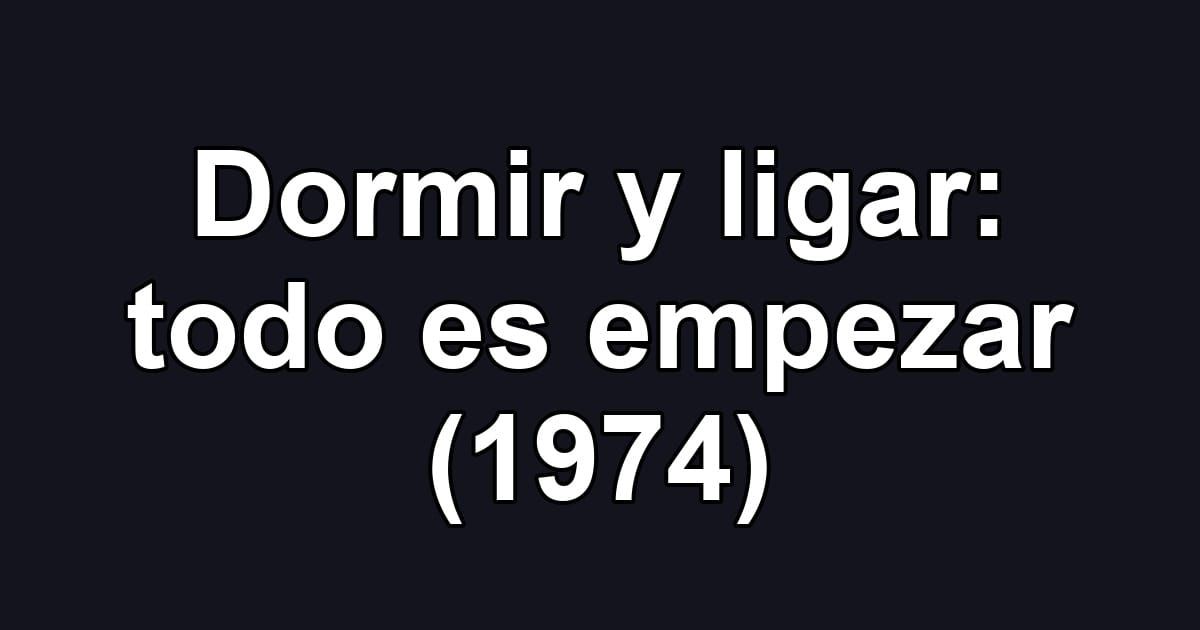 Dormir y ligar: todo es empezar (1974)
