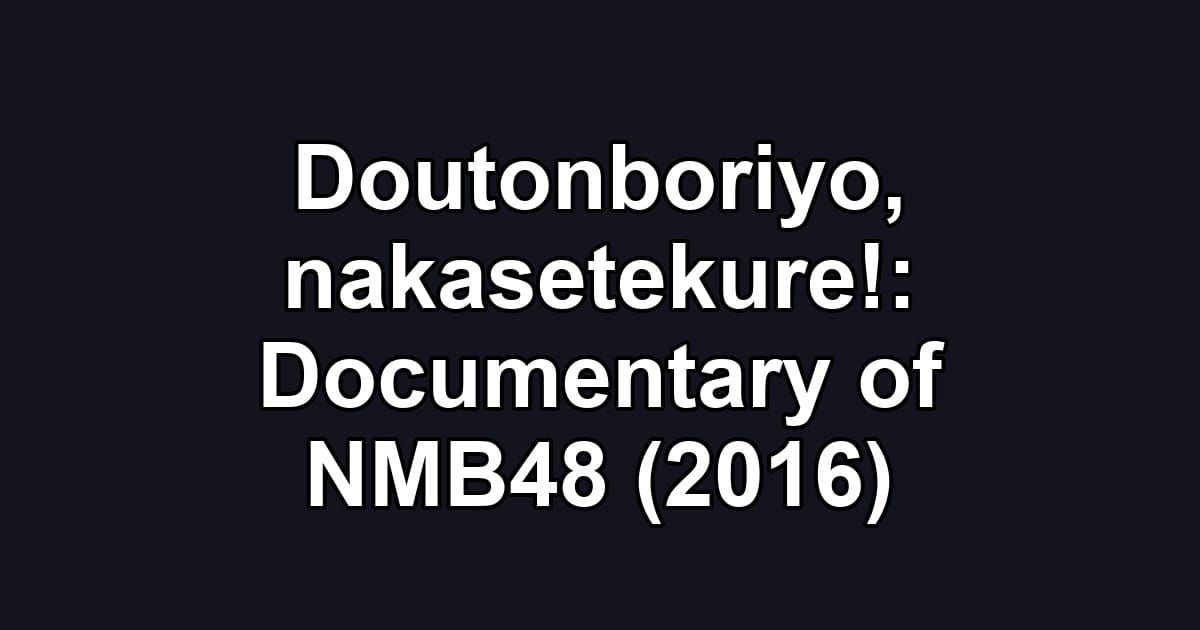 Doutonboriyo, nakasetekure!: Documentary of NMB48 (2016)