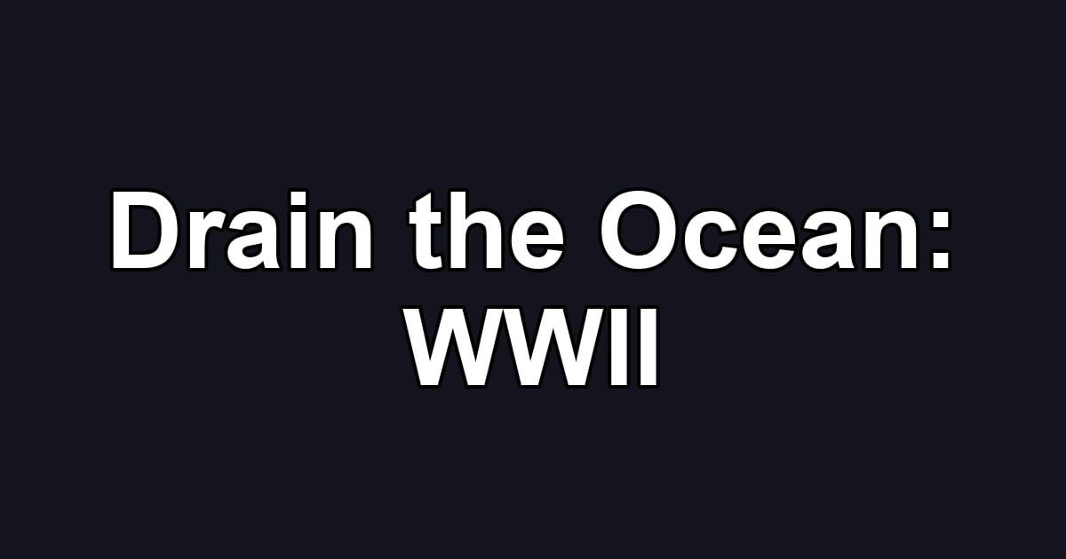 Drain the Ocean: WWII