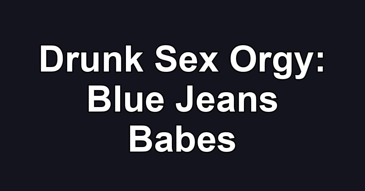 Drunk Sex Orgy: Blue Jeans Babes
