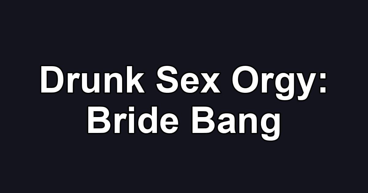 Drunk Sex Orgy: Bride Bang