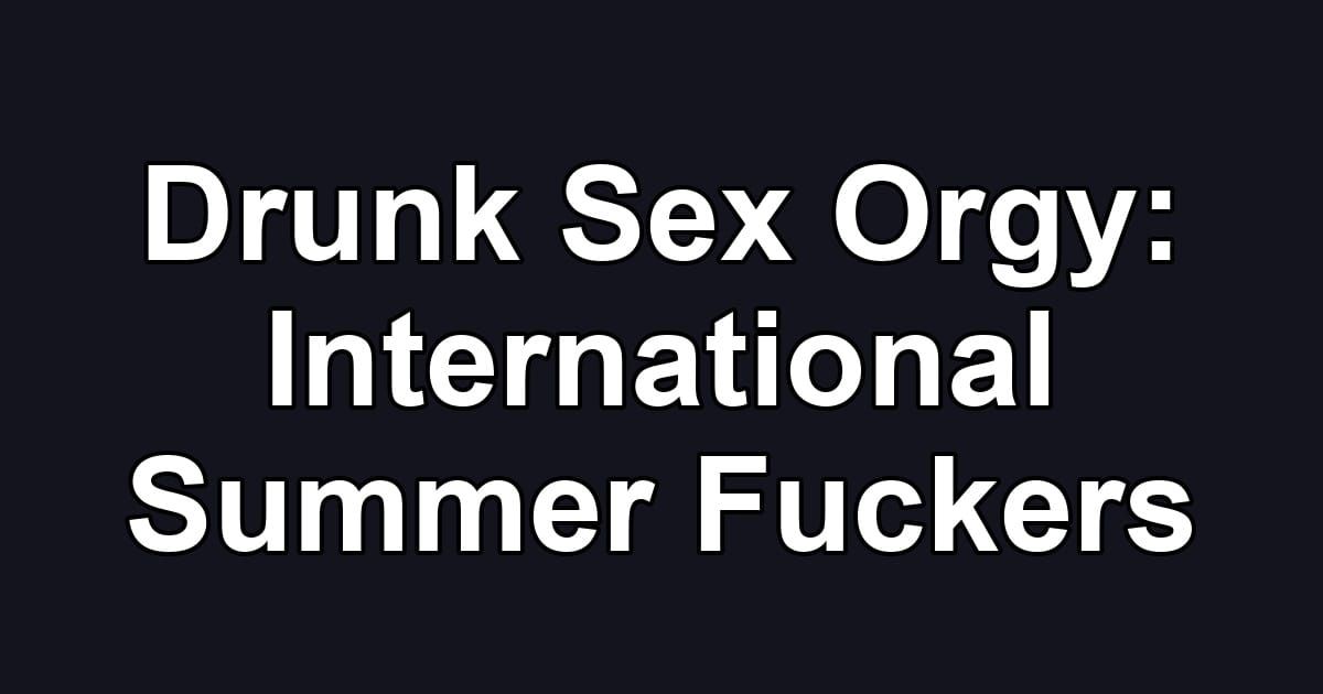 Drunk Sex Orgy: International Summer Fuckers