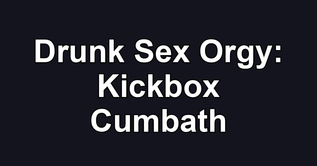 Drunk Sex Orgy: Kickbox Cumbath