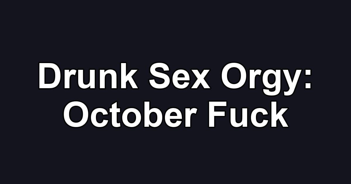 Drunk Sex Orgy: October Fuck