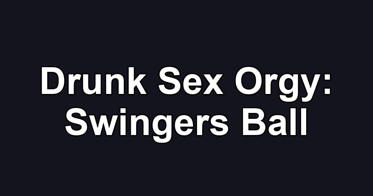Drunk Sex Orgy: Swingers Ball