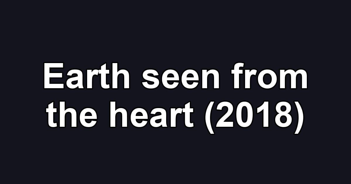 Earth seen from the heart (2018)