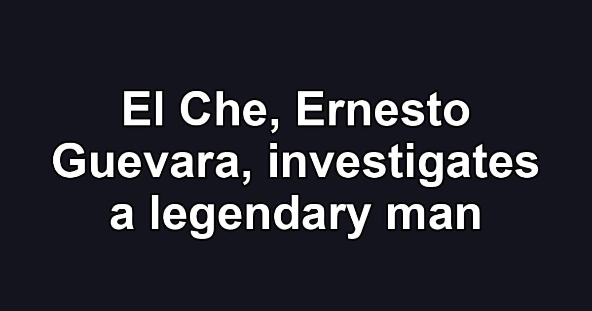 El Che, Ernesto Guevara, investigates a legendary man