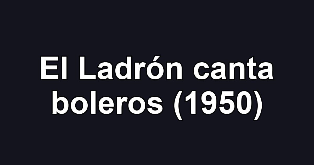 El Ladrón canta boleros (1950)