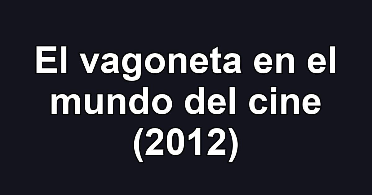 El vagoneta en el mundo del cine (2012)