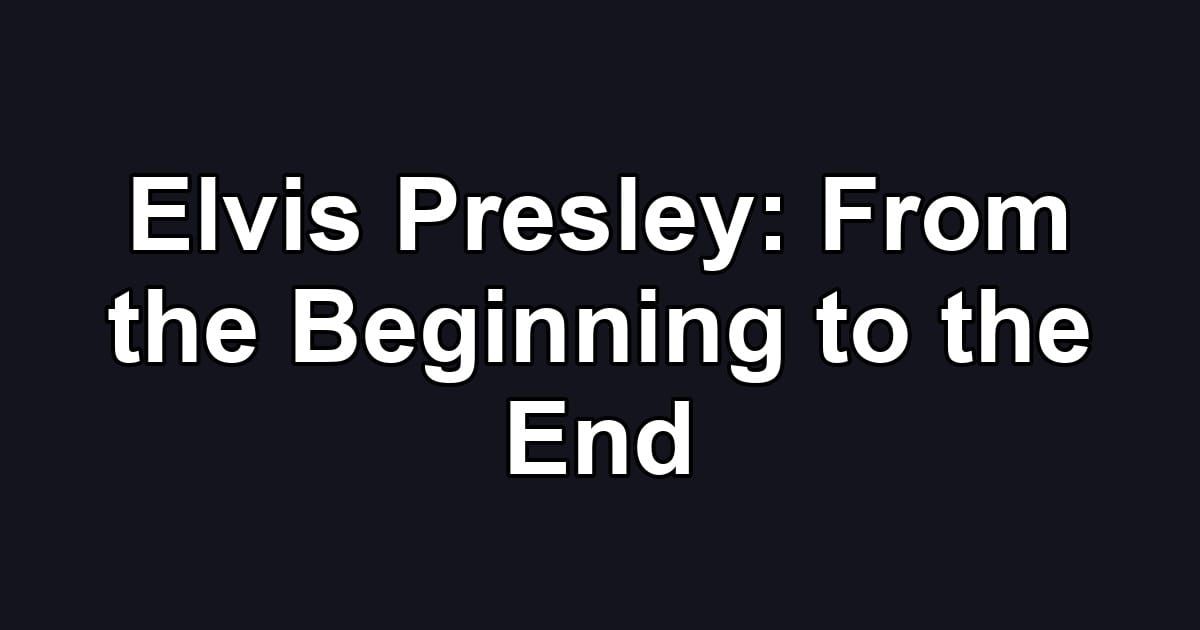 Elvis Presley: From the Beginning to the End