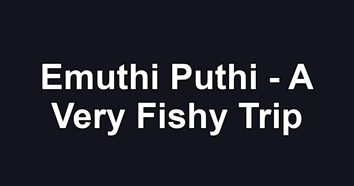 Emuthi Puthi - A Very Fishy Trip