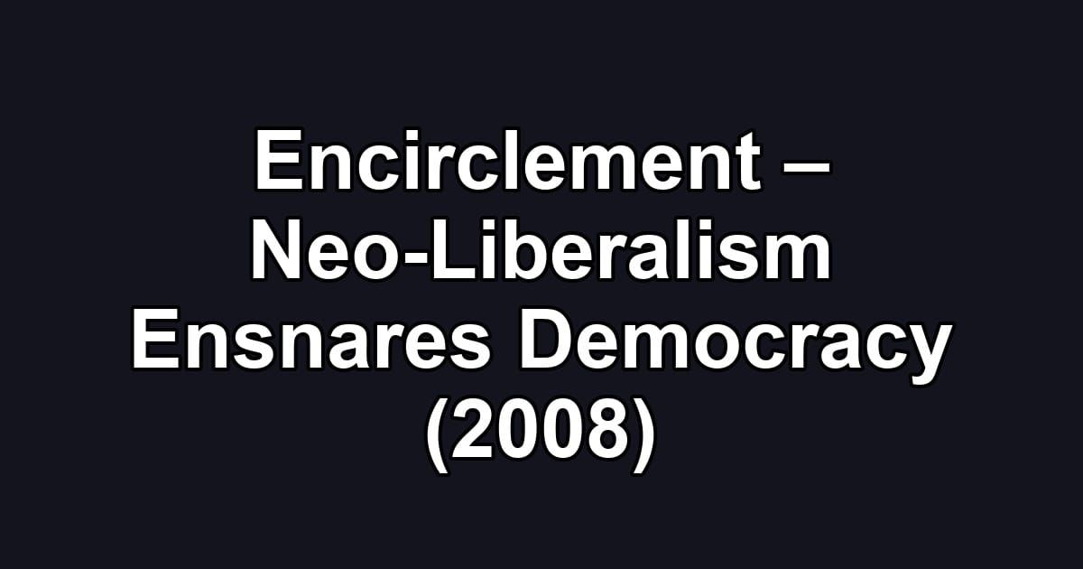Encirclement – Neo-Liberalism Ensnares Democracy (2008)
