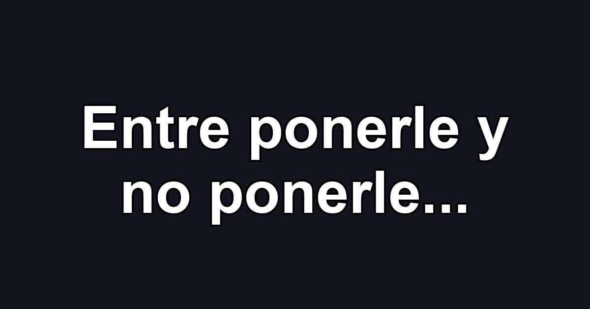 Entre ponerle y no ponerle...