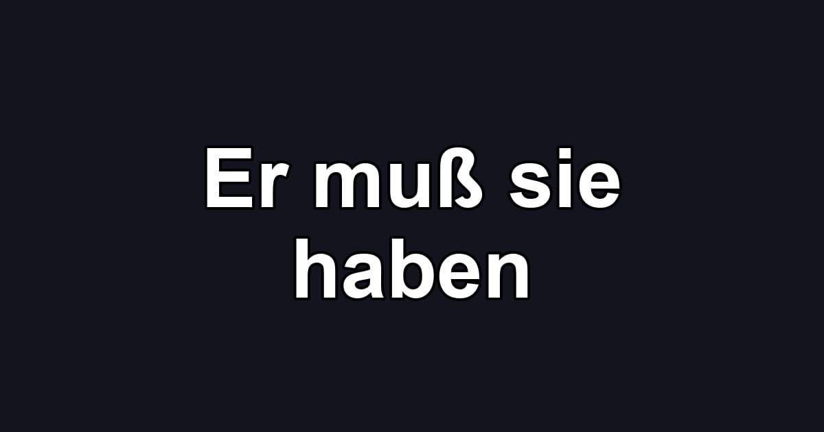 Er muß sie haben