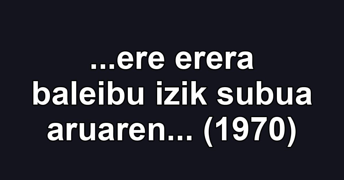 ...ere erera baleibu izik subua aruaren... (1970)