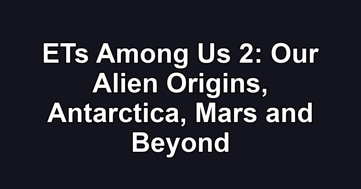 ETs Among Us 2: Our Alien Origins, Antarctica, Mars and Beyond