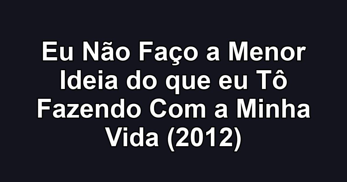 Eu Não Faço a Menor Ideia do que eu Tô Fazendo Com a Minha Vida (2012)