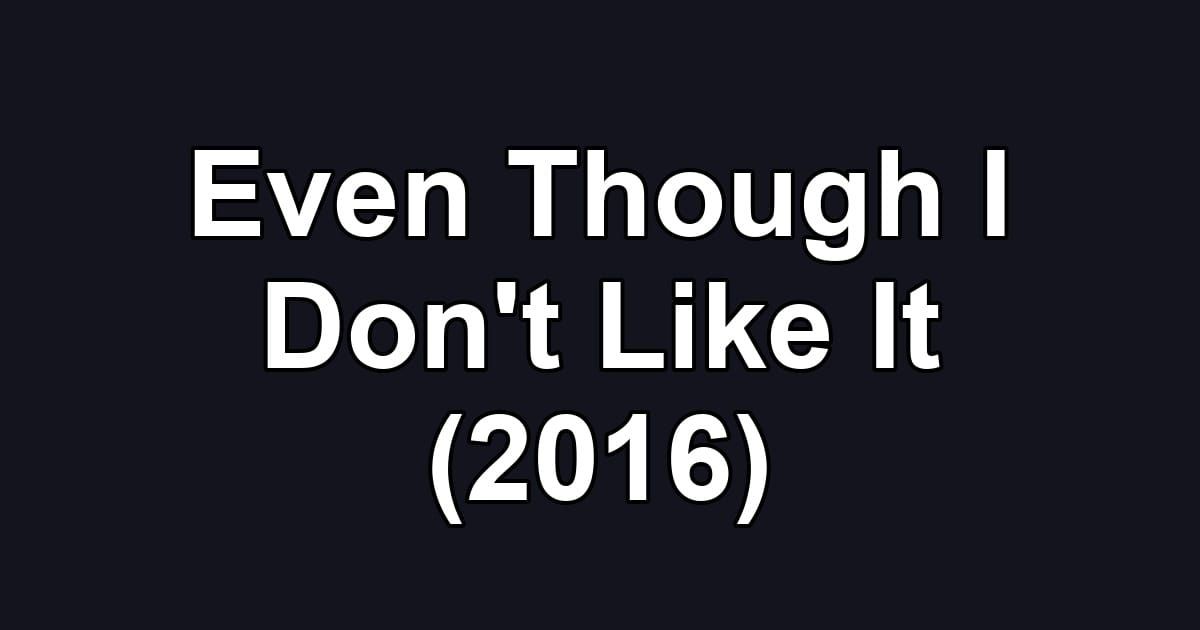 Even Though I Don't Like It (2016)