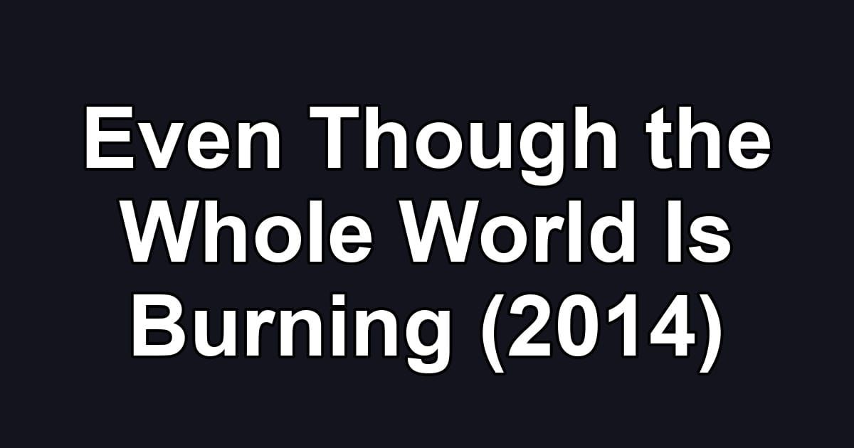 Even Though the Whole World Is Burning (2014)