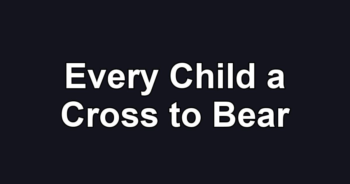 Every Child a Cross to Bear