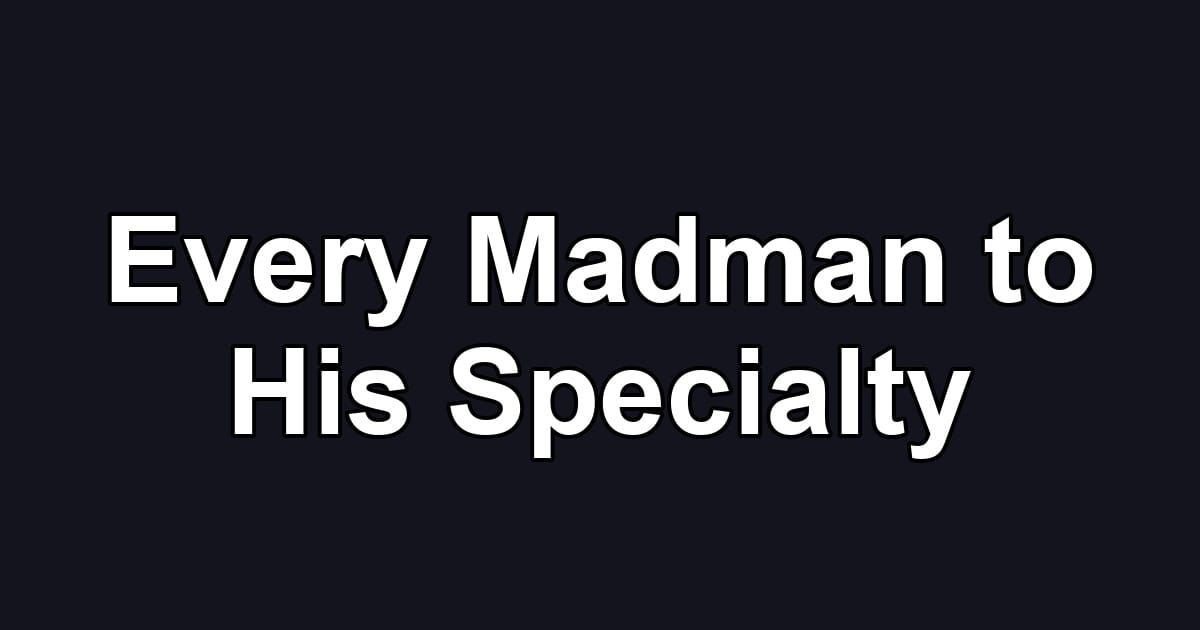 Every Madman to His Specialty
