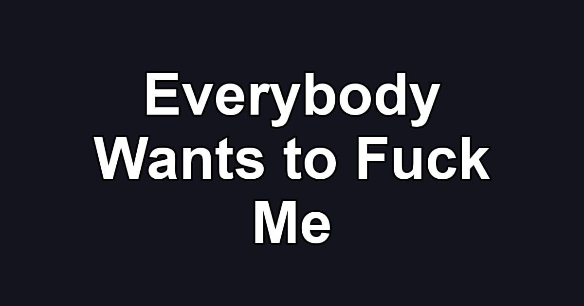 Everybody Wants to Fuck Me