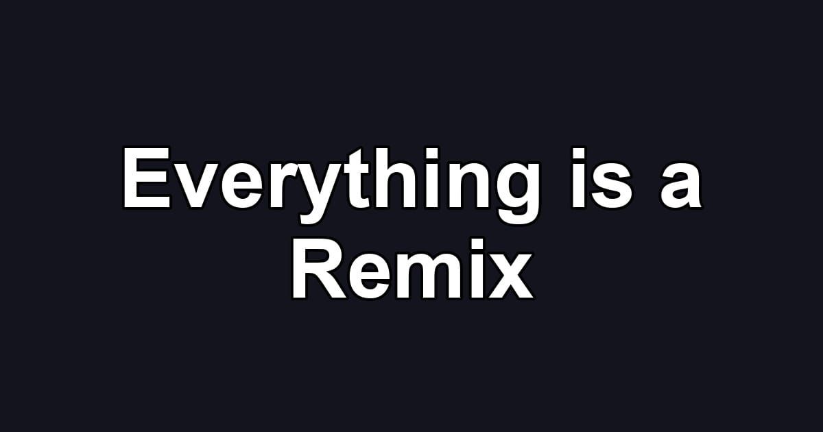 Everything is a Remix