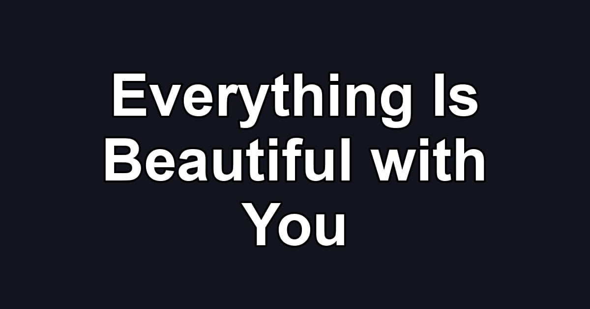 Everything Is Beautiful with You