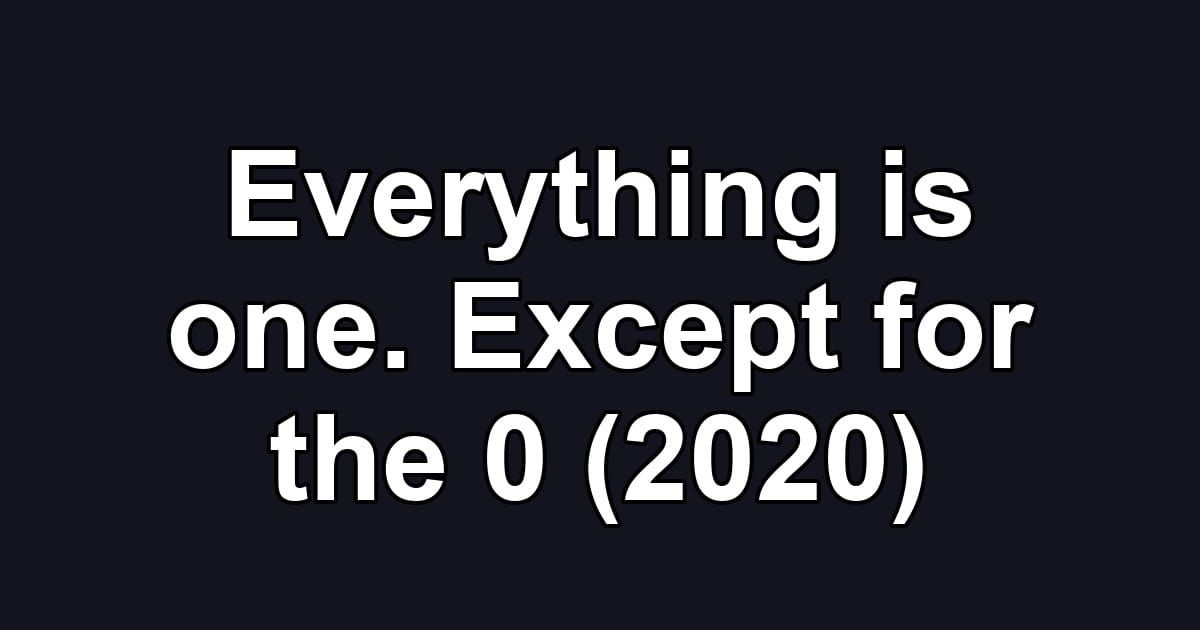 Everything is one. Except for the 0 (2020)
