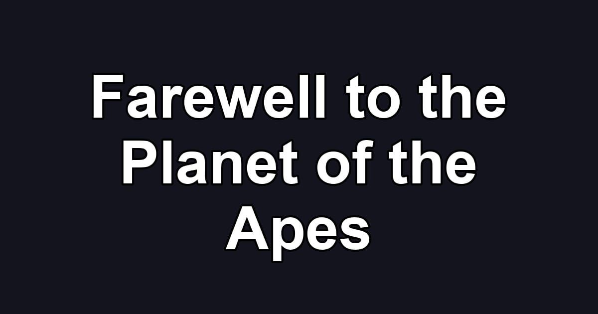 Farewell to the Planet of the Apes