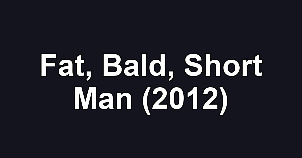 Fat, Bald, Short Man (2012)