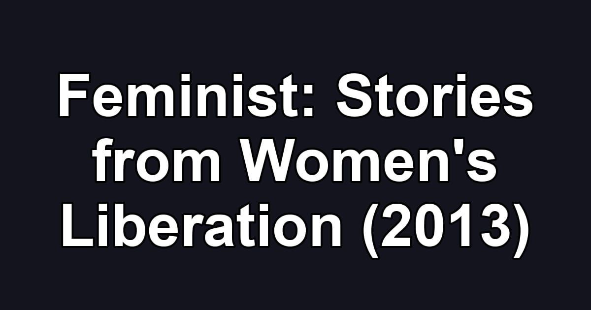 Feminist: Stories from Women's Liberation (2013)
