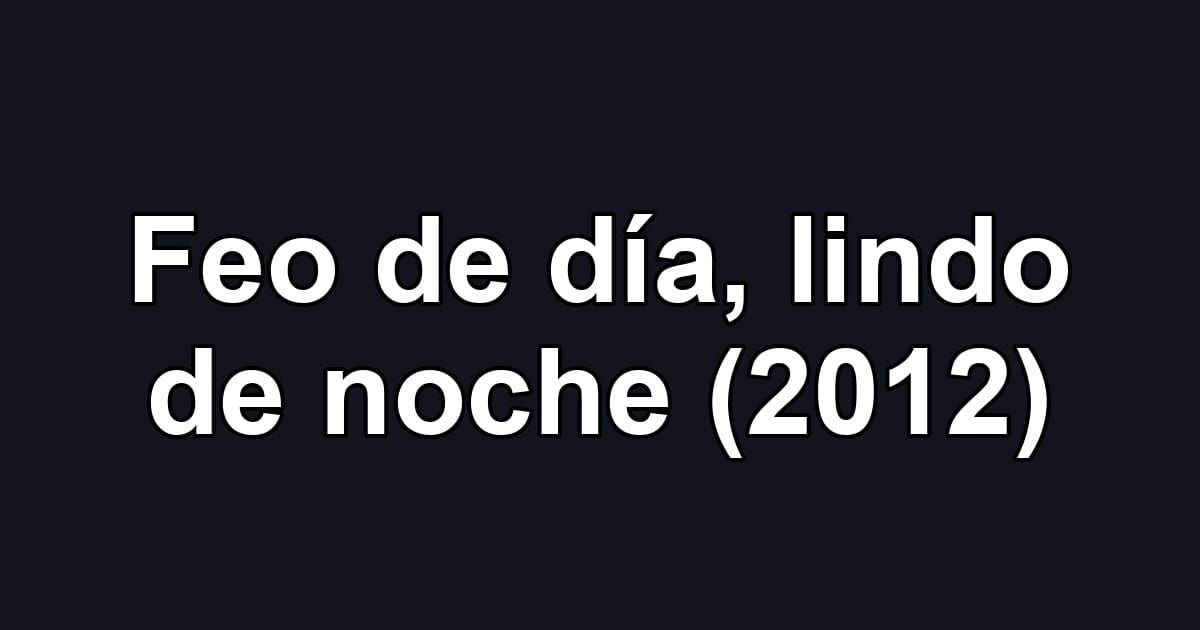 Feo de día, lindo de noche (2012)
