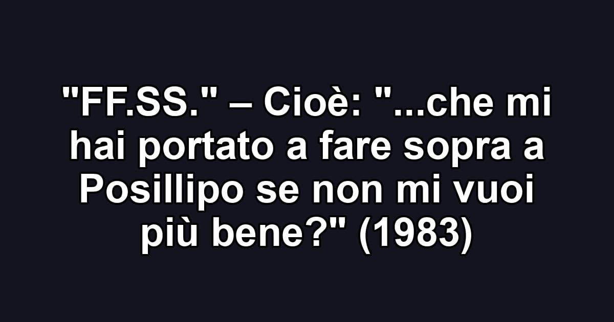 "FF.SS." – Cioè: "...che mi hai portato a fare sopra a Posillipo se non mi vuoi più bene?" (1983)