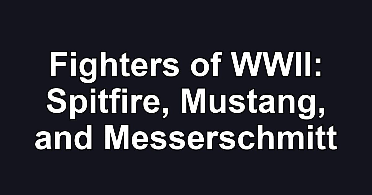 Fighters of WWII: Spitfire, Mustang, and Messerschmitt