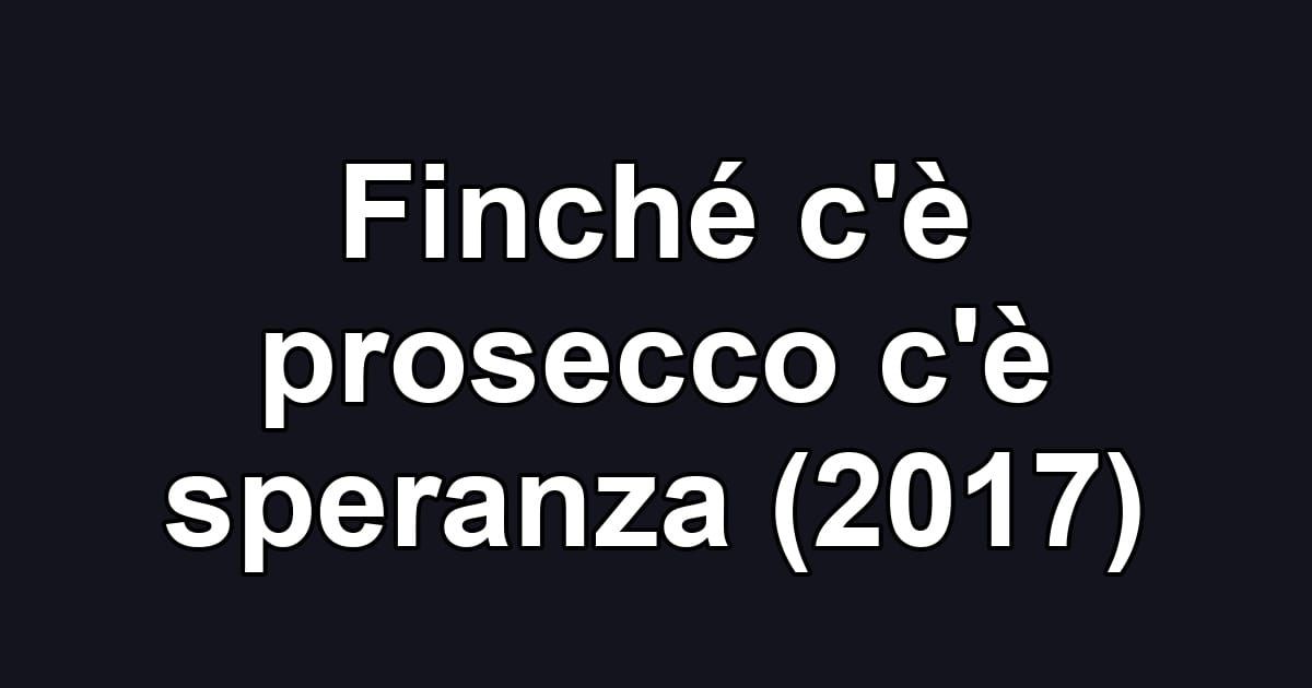 Finché c'è prosecco c'è speranza (2017)
