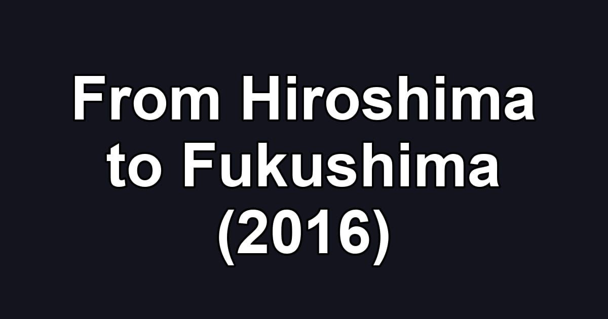 From Hiroshima to Fukushima (2016)