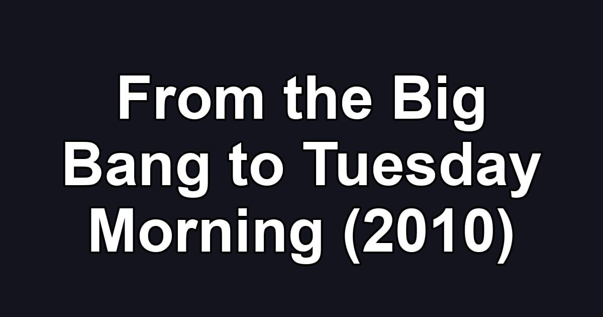 From the Big Bang to Tuesday Morning (2010)