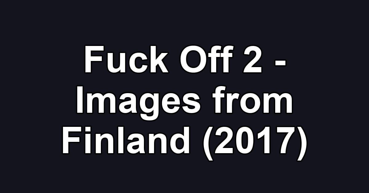 Fuck Off 2 - Images from Finland (2017)