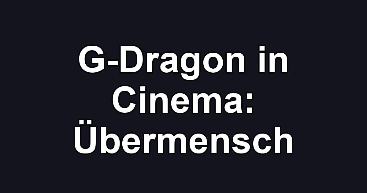 G-Dragon in Cinema: Übermensch