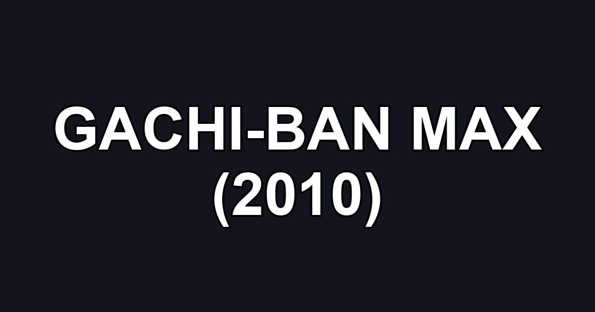 GACHI-BAN MAX (2010)