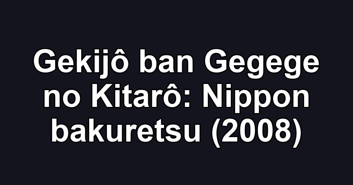 Gekijô ban Gegege no Kitarô: Nippon bakuretsu (2008)