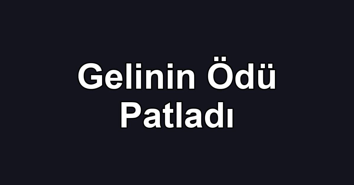 Gelinin Ödü Patladı